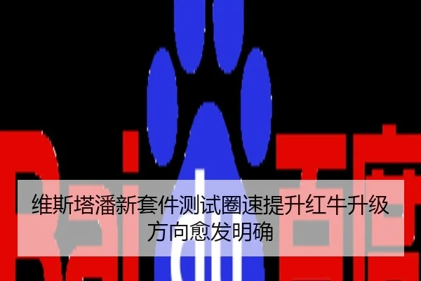 维斯塔潘新套件测试圈速提升红牛升级方向愈发明确