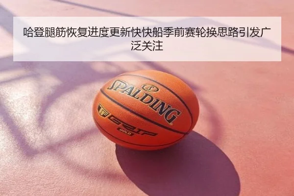 哈登腿筋恢复进度更新快快船季前赛轮换思路引发广泛关注