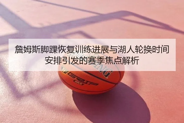 詹姆斯脚踝恢复训练进展与湖人轮换时间安排引发的赛季焦点解析 | zfwx